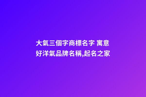 大氣三個字商標名字 寓意好洋氣品牌名稱,起名之家